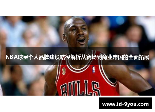 NBA球星个人品牌建设路径解析从赛场到商业帝国的全面拓展