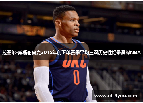 拉塞尔·威斯布鲁克2015年创下单赛季平均三双历史性纪录震撼NBA