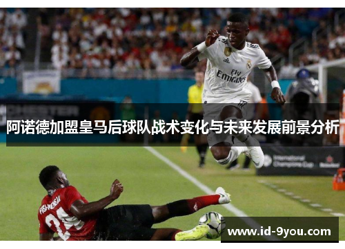 阿诺德加盟皇马后球队战术变化与未来发展前景分析