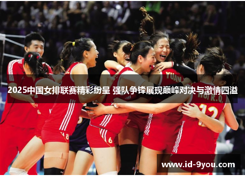 2025中国女排联赛精彩纷呈 强队争锋展现巅峰对决与激情四溢