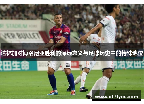 达林加对博洛尼亚胜利的深远意义与足球历史中的特殊地位