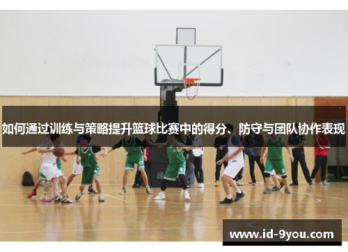 如何通过训练与策略提升篮球比赛中的得分、防守与团队协作表现