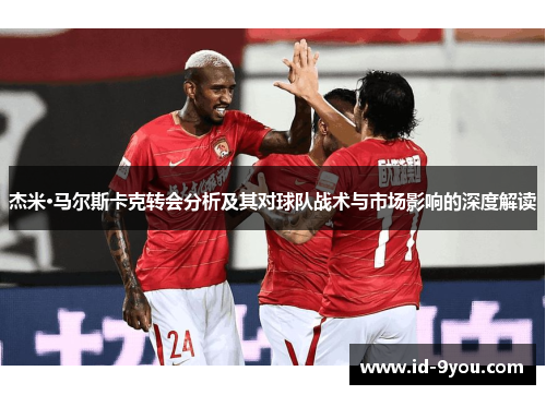 杰米·马尔斯卡克转会分析及其对球队战术与市场影响的深度解读