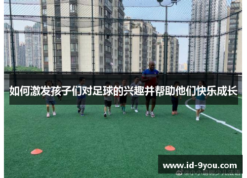 如何激发孩子们对足球的兴趣并帮助他们快乐成长