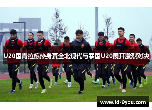 U20国青拉练热身赛全北现代与泰国U20展开激烈对决