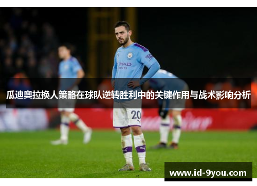 瓜迪奥拉换人策略在球队逆转胜利中的关键作用与战术影响分析