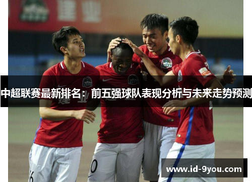 中超联赛最新排名：前五强球队表现分析与未来走势预测