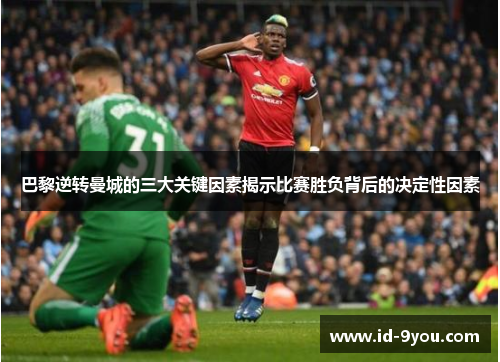 巴黎逆转曼城的三大关键因素揭示比赛胜负背后的决定性因素