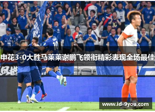 申花3-0大胜马莱莱谢鹏飞领衔精彩表现全场最佳