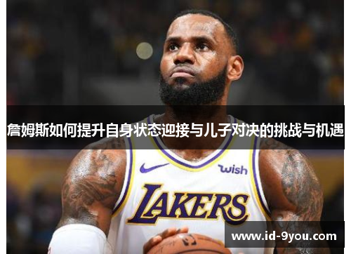 詹姆斯如何提升自身状态迎接与儿子对决的挑战与机遇