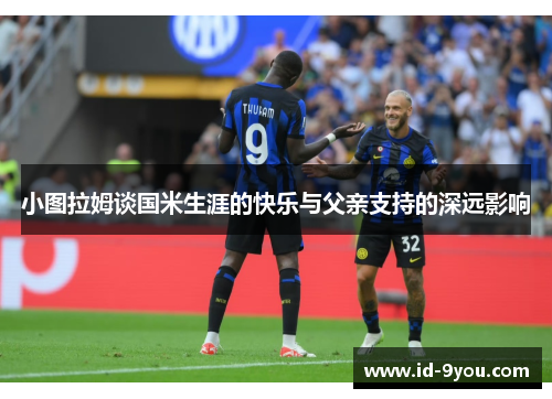小图拉姆谈国米生涯的快乐与父亲支持的深远影响