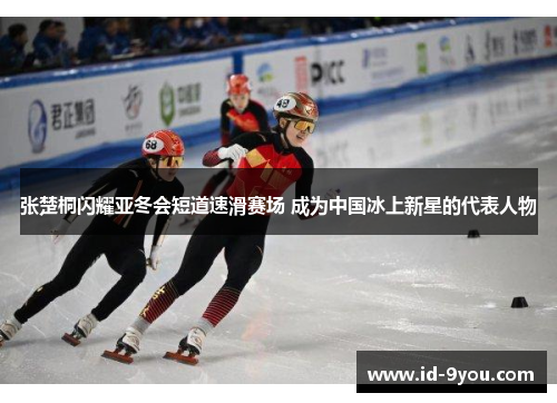 张楚桐闪耀亚冬会短道速滑赛场 成为中国冰上新星的代表人物
