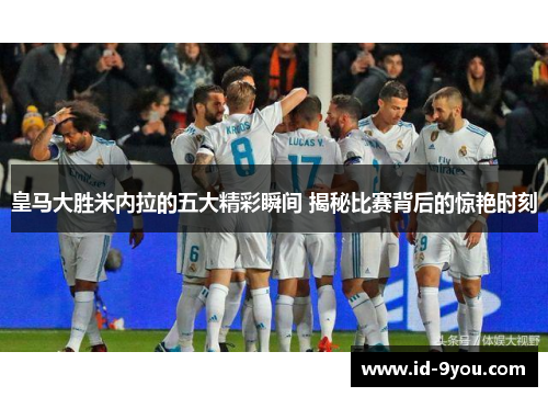 皇马大胜米内拉的五大精彩瞬间 揭秘比赛背后的惊艳时刻