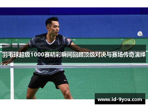 羽毛球超级1000赛精彩瞬间回顾顶级对决与赛场传奇演绎