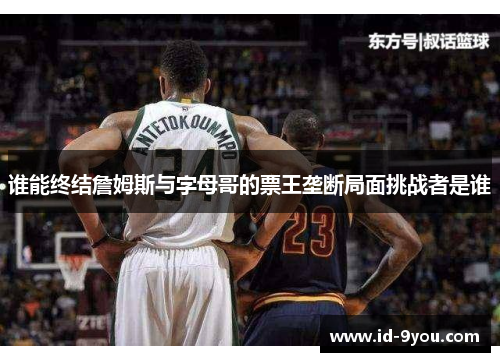 谁能终结詹姆斯与字母哥的票王垄断局面挑战者是谁