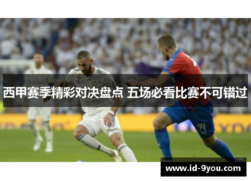 西甲赛季精彩对决盘点 五场必看比赛不可错过