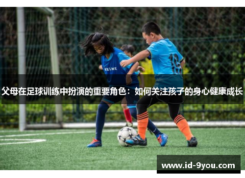 父母在足球训练中扮演的重要角色：如何关注孩子的身心健康成长