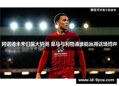 阿诺德未来归属大猜测 皇马与利物浦谁能赢得这场博弈