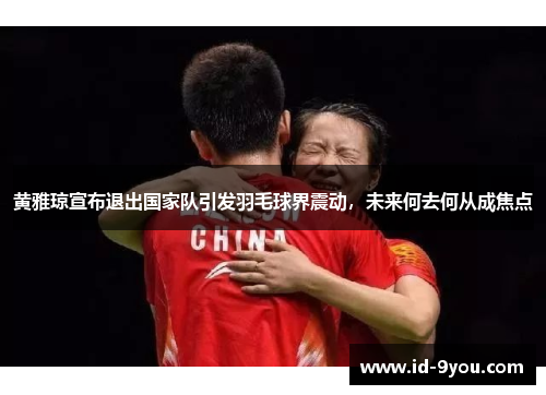黄雅琼宣布退出国家队引发羽毛球界震动，未来何去何从成焦点