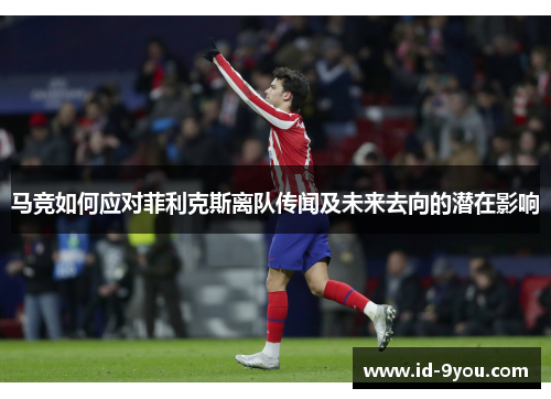 马竞如何应对菲利克斯离队传闻及未来去向的潜在影响