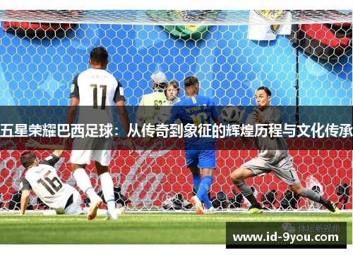 五星荣耀巴西足球：从传奇到象征的辉煌历程与文化传承