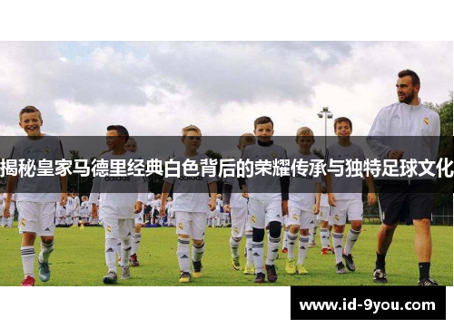 揭秘皇家马德里经典白色背后的荣耀传承与独特足球文化