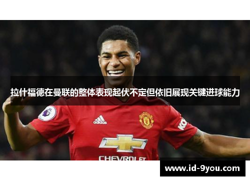 拉什福德在曼联的整体表现起伏不定但依旧展现关键进球能力