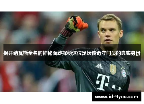 揭开纳瓦斯全名的神秘面纱探秘这位足坛传奇守门员的真实身份