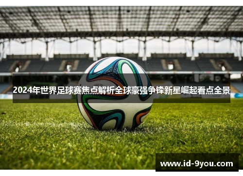 2024年世界足球赛焦点解析全球豪强争锋新星崛起看点全景