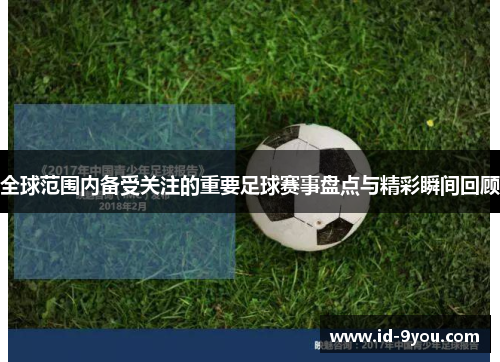全球范围内备受关注的重要足球赛事盘点与精彩瞬间回顾