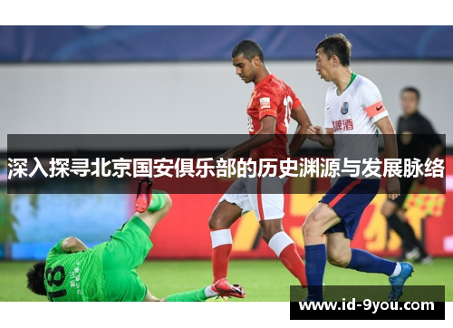 深入探寻北京国安俱乐部的历史渊源与发展脉络