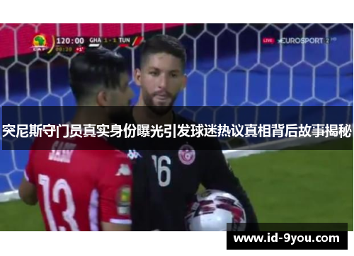突尼斯守门员真实身份曝光引发球迷热议真相背后故事揭秘