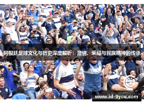 阿根廷足球文化与历史深度解析：激情、荣耀与民族精神的传承